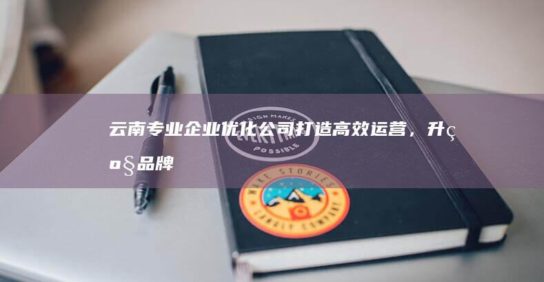 云南专业企业优化公司：打造高效运营，升级品牌价值